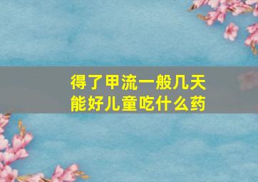 得了甲流一般几天能好儿童吃什么药