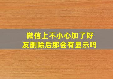 微信上不小心加了好友删除后那会有显示吗