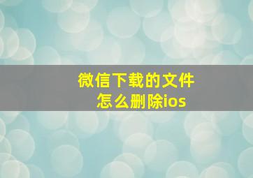 微信下载的文件怎么删除ios