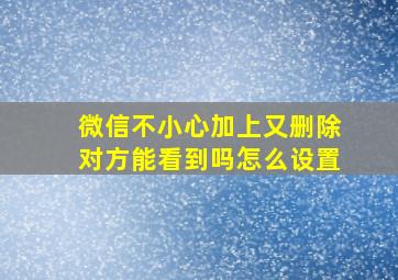 微信不小心加上又删除对方能看到吗怎么设置