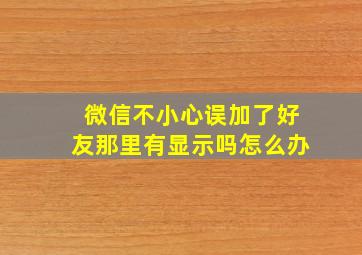 微信不小心误加了好友那里有显示吗怎么办