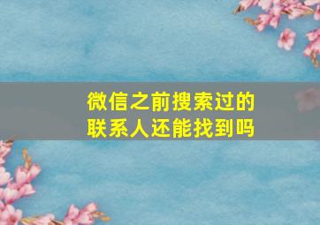 微信之前搜索过的联系人还能找到吗