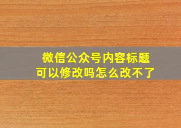 微信公众号内容标题可以修改吗怎么改不了