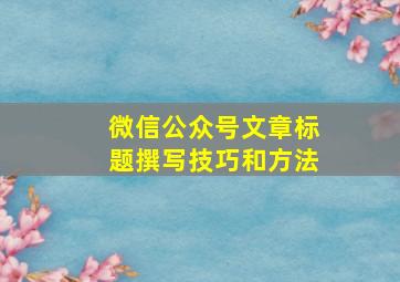 微信公众号文章标题撰写技巧和方法