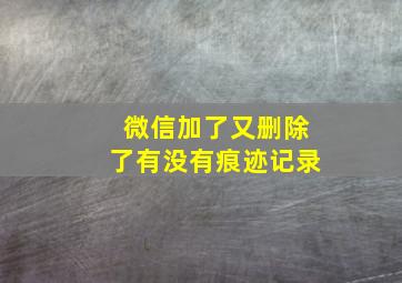 微信加了又删除了有没有痕迹记录