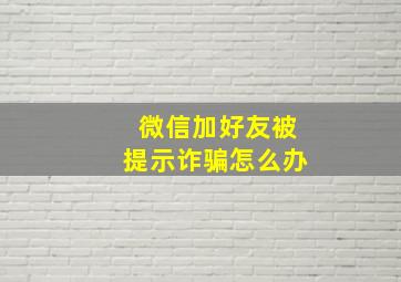 微信加好友被提示诈骗怎么办