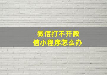 微信打不开微信小程序怎么办