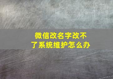 微信改名字改不了系统维护怎么办