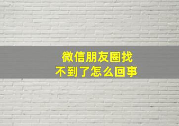 微信朋友圈找不到了怎么回事