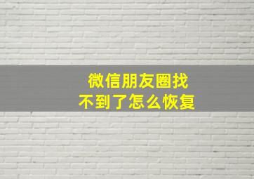 微信朋友圈找不到了怎么恢复