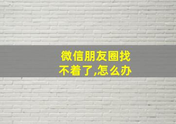 微信朋友圈找不着了,怎么办