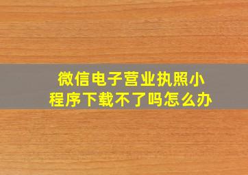 微信电子营业执照小程序下载不了吗怎么办