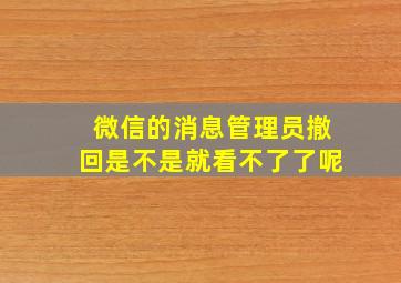 微信的消息管理员撤回是不是就看不了了呢