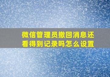 微信管理员撤回消息还看得到记录吗怎么设置