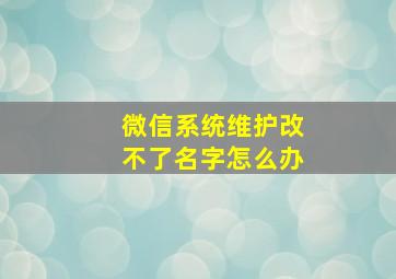 微信系统维护改不了名字怎么办