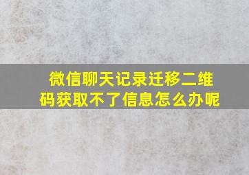 微信聊天记录迁移二维码获取不了信息怎么办呢