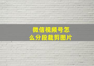 微信视频号怎么分段裁剪图片