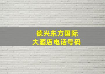 德兴东方国际大酒店电话号码