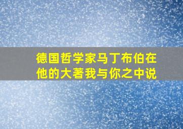 德国哲学家马丁布伯在他的大著我与你之中说