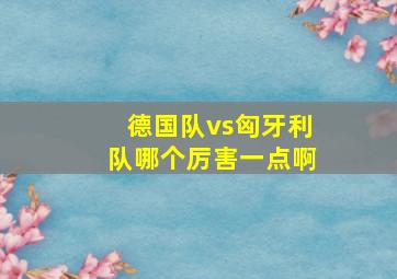 德国队vs匈牙利队哪个厉害一点啊