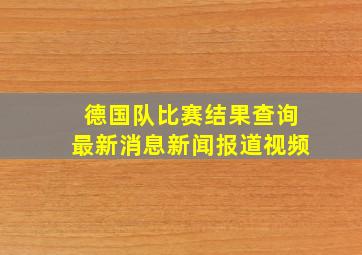 德国队比赛结果查询最新消息新闻报道视频