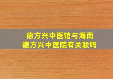 德方兴中医馆与海南德方兴中医院有关联吗