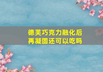 德芙巧克力融化后再凝固还可以吃吗