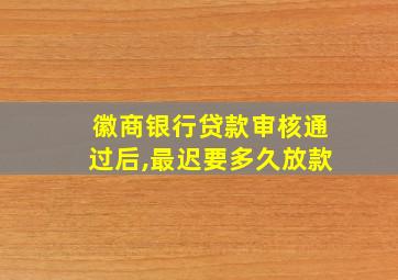 徽商银行贷款审核通过后,最迟要多久放款