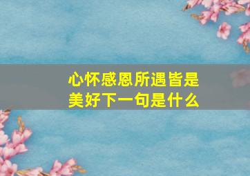 心怀感恩所遇皆是美好下一句是什么