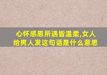 心怀感恩所遇皆温柔,女人给男人发这句话是什么意思