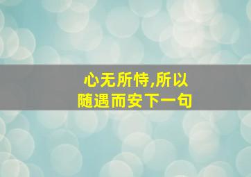 心无所恃,所以随遇而安下一句