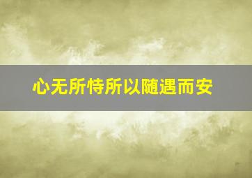 心无所恃所以随遇而安