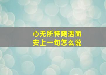 心无所恃随遇而安上一句怎么说