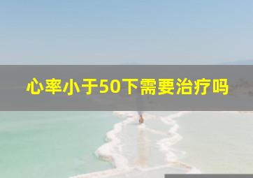 心率小于50下需要治疗吗