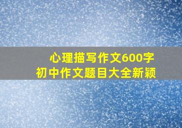 心理描写作文600字初中作文题目大全新颖