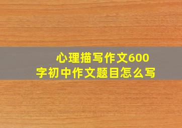 心理描写作文600字初中作文题目怎么写