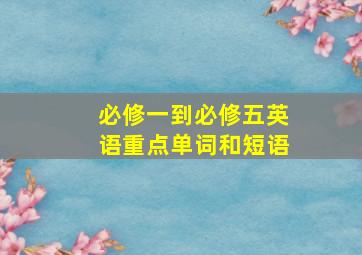 必修一到必修五英语重点单词和短语