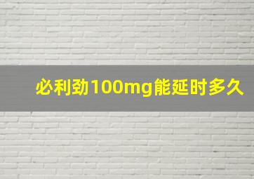 必利劲100mg能延时多久