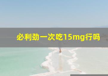 必利劲一次吃15mg行吗