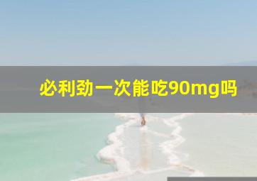 必利劲一次能吃90mg吗