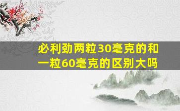 必利劲两粒30毫克的和一粒60毫克的区别大吗