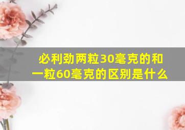 必利劲两粒30毫克的和一粒60毫克的区别是什么