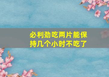 必利劲吃两片能保持几个小时不吃了