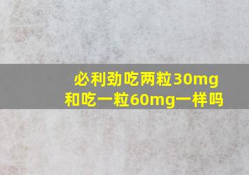 必利劲吃两粒30mg和吃一粒60mg一样吗