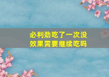 必利劲吃了一次没效果需要继续吃吗