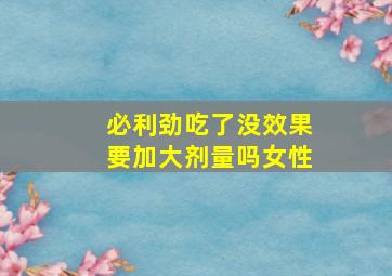 必利劲吃了没效果要加大剂量吗女性