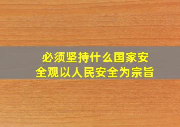 必须坚持什么国家安全观以人民安全为宗旨