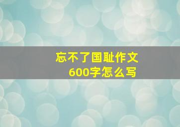 忘不了国耻作文600字怎么写