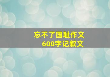 忘不了国耻作文600字记叙文