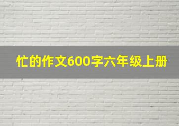 忙的作文600字六年级上册